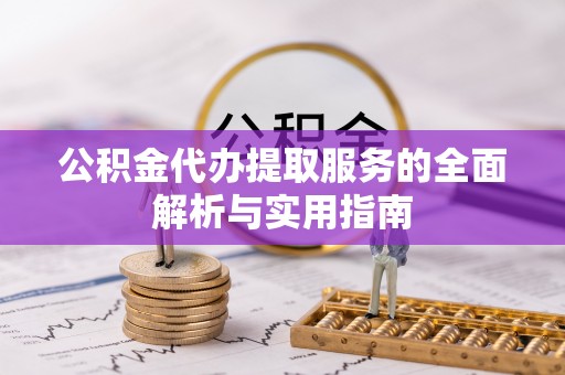 大足公积金代办提取服务的全面解析与实用指南