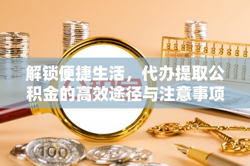 大足解锁便捷生活，代办提取公积金的高效途径与注意事项