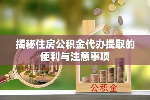 大足揭秘住房公积金代办提取的便利与注意事项