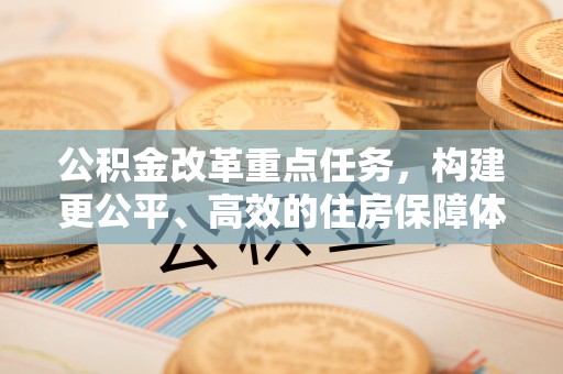 大足公积金改革重点任务，构建更公平、高效的住房保障体系