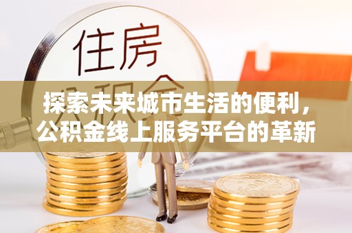 大足探索未来城市生活的便利，公积金线上服务平台的革新与机遇