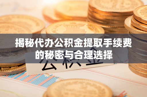 大足揭秘代办公积金提取手续费的秘密与合理选择