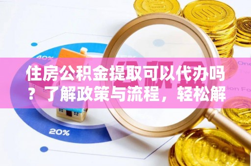 大足住房公积金提取可以代办吗？了解政策与流程，轻松解决你的疑问