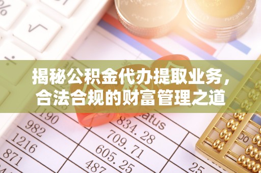 大足揭秘公积金代办提取业务，合法合规的财富管理之道