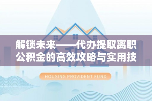 大足解锁未来——代办提取离职公积金的高效攻略与实用技巧