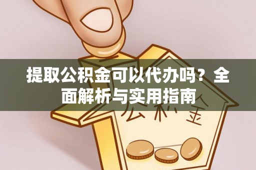 大足提取公积金可以代办吗？全面解析与实用指南
