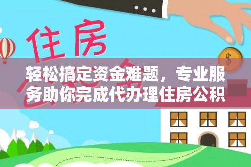 大足轻松搞定资金难题，专业服务助你完成代办理住房公积金提取