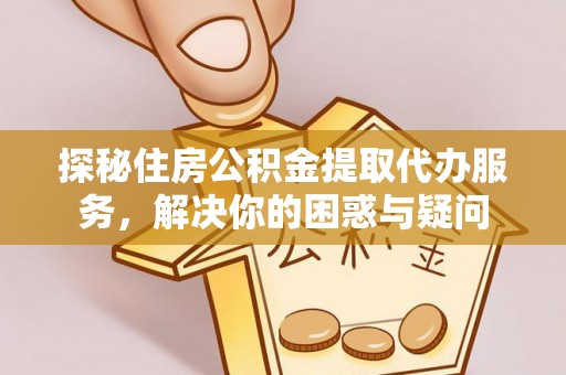 大足探秘住房公积金提取代办服务，解决你的困惑与疑问