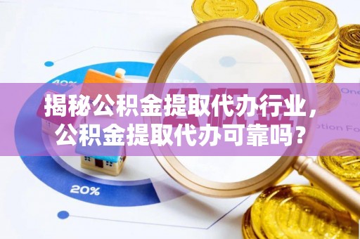 大足揭秘公积金提取代办行业，公积金提取代办可靠吗？