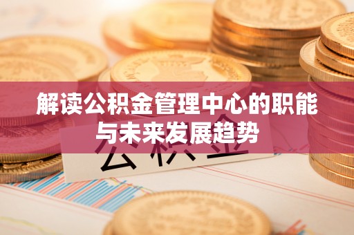 大足解读公积金管理中心的职能与未来发展趋势