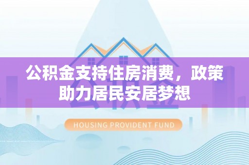 大足公积金支持住房消费，政策助力居民安居梦想