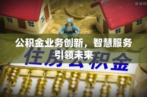 大足公积金业务创新，智慧服务引领未来