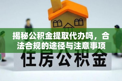 大足揭秘公积金提取代办吗，合法合规的途径与注意事项
