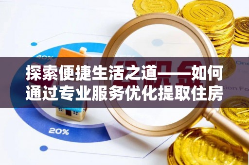 大足探索便捷生活之道——如何通过专业服务优化提取住房公积金代办体验