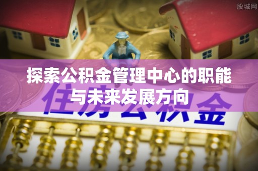 大足探索公积金管理中心的职能与未来发展方向