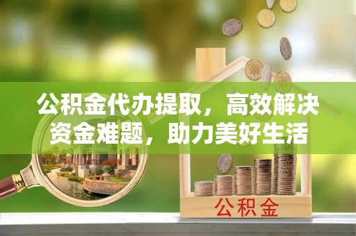 大足公积金代办提取，高效解决资金难题，助力美好生活