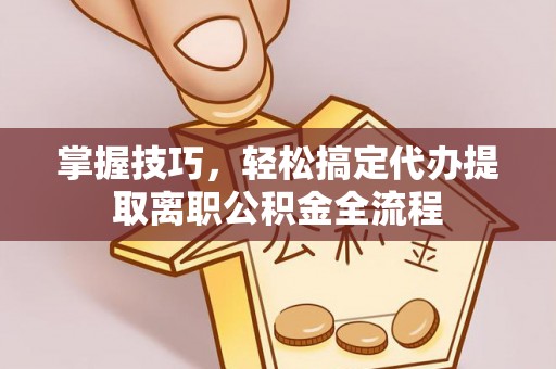 大足掌握技巧，轻松搞定代办提取离职公积金全流程