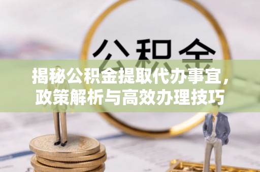 大足揭秘公积金提取代办事宜，政策解析与高效办理技巧