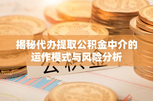 大足揭秘代办提取公积金中介的运作模式与风险分析