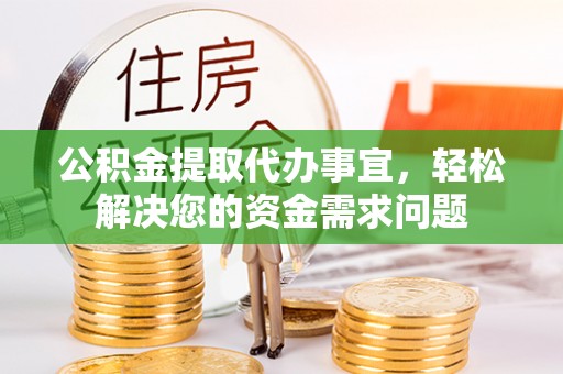 大足公积金提取代办事宜，轻松解决您的资金需求问题
