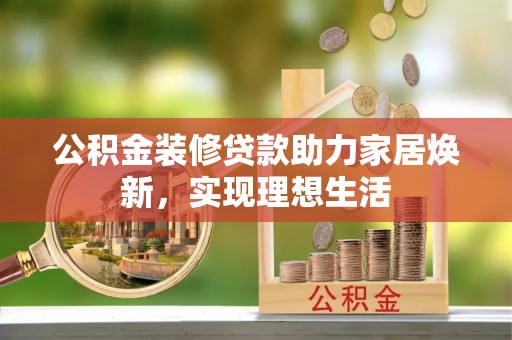 大足公积金装修贷款助力家居焕新，实现理想生活