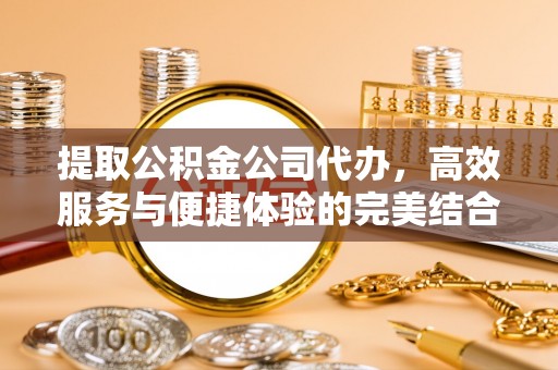 大足提取公积金公司代办，高效服务与便捷体验的完美结合