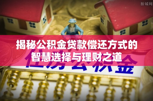 大足揭秘公积金贷款偿还方式的智慧选择与理财之道