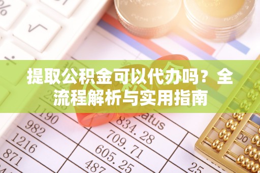 大足提取公积金可以代办吗？全流程解析与实用指南