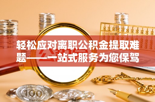 大足轻松应对离职公积金提取难题——一站式服务为您保驾护航