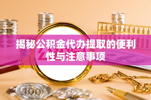 大足揭秘公积金代办提取的便利性与注意事项