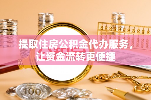 大足提取住房公积金代办服务，让资金流转更便捷