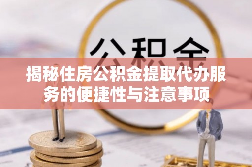 大足揭秘住房公积金提取代办服务的便捷性与注意事项