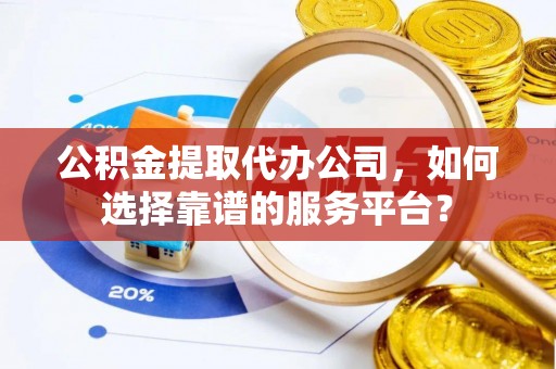 大足公积金提取代办公司，如何选择靠谱的服务平台？