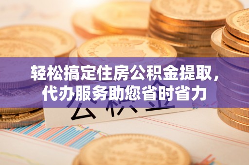 大足轻松搞定住房公积金提取，代办服务助您省时省力