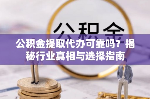 大足公积金提取代办可靠吗？揭秘行业真相与选择指南
