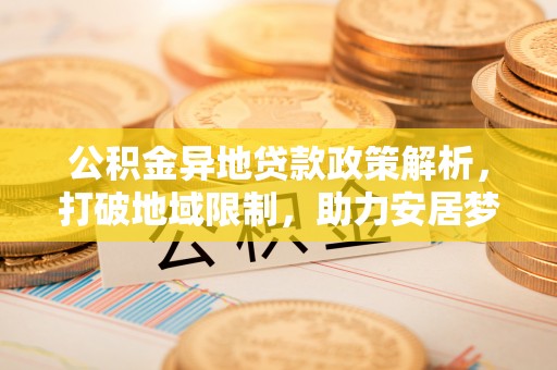 大足公积金异地贷款政策解析，打破地域限制，助力安居梦想