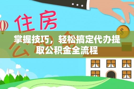 大足掌握技巧，轻松搞定代办提取公积金全流程