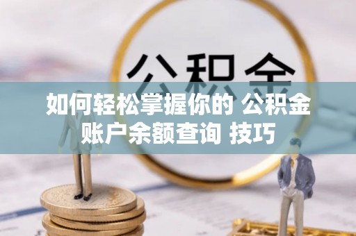 大足如何轻松掌握你的 公积金账户余额查询 技巧