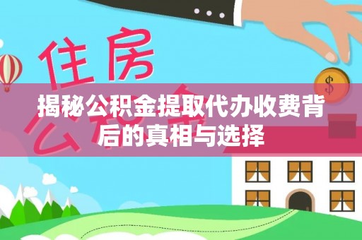 大足揭秘公积金提取代办收费背后的真相与选择