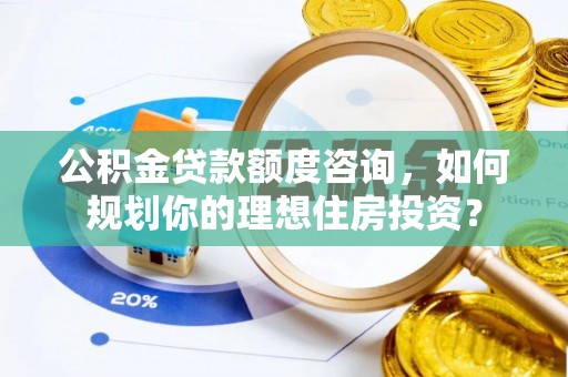 大足公积金贷款额度咨询，如何规划你的理想住房投资？