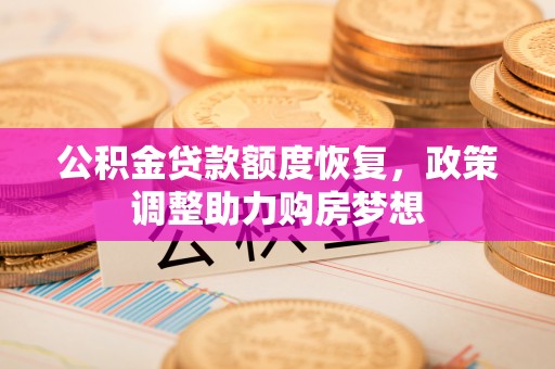大足公积金贷款额度恢复，政策调整助力购房梦想