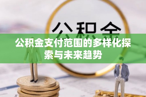 大足公积金支付范围的多样化探索与未来趋势