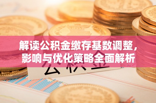 大足解读公积金缴存基数调整，影响与优化策略全面解析