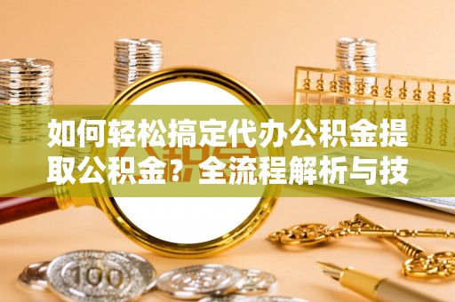 大足如何轻松搞定代办公积金提取公积金？全流程解析与技巧分享