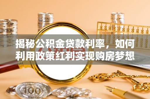 大足揭秘公积金贷款利率，如何利用政策红利实现购房梦想？
