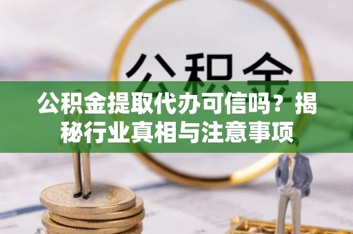 大足公积金提取代办可信吗？揭秘行业真相与注意事项