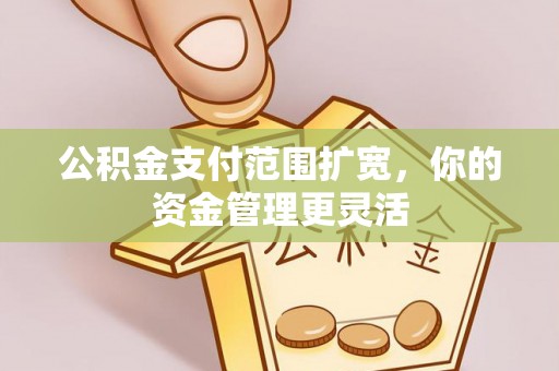 大足公积金支付范围扩宽，你的资金管理更灵活