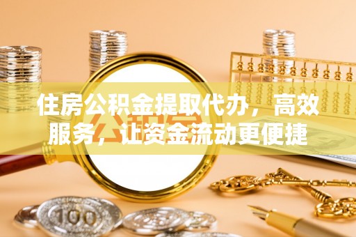 大足住房公积金提取代办，高效服务，让资金流动更便捷