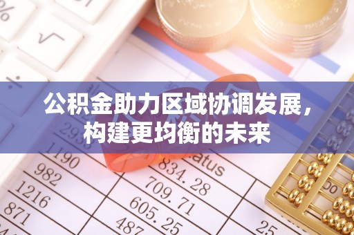 大足公积金助力区域协调发展，构建更均衡的未来