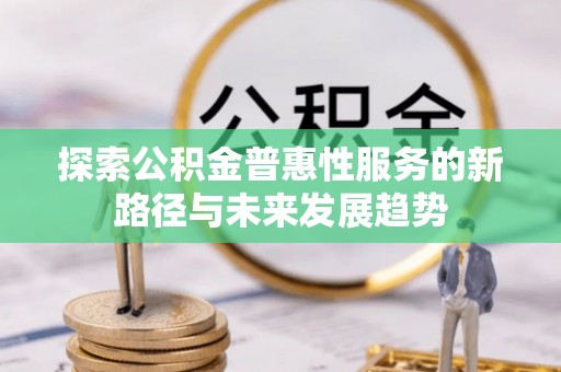 大足探索公积金普惠性服务的新路径与未来发展趋势
